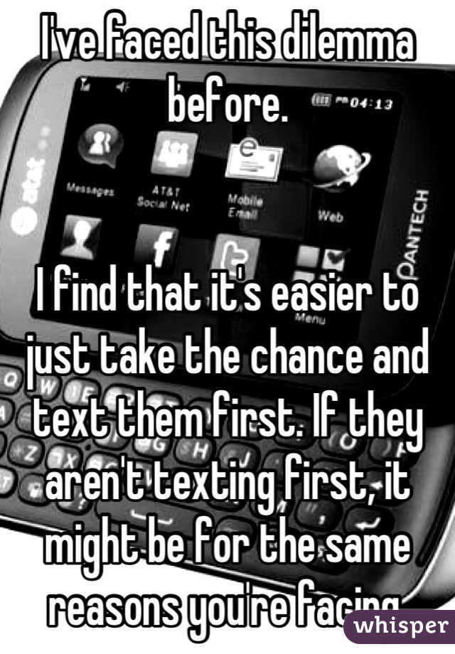I've faced this dilemma before.


I find that it's easier to just take the chance and text them first. If they aren't texting first, it might be for the same reasons you're facing.