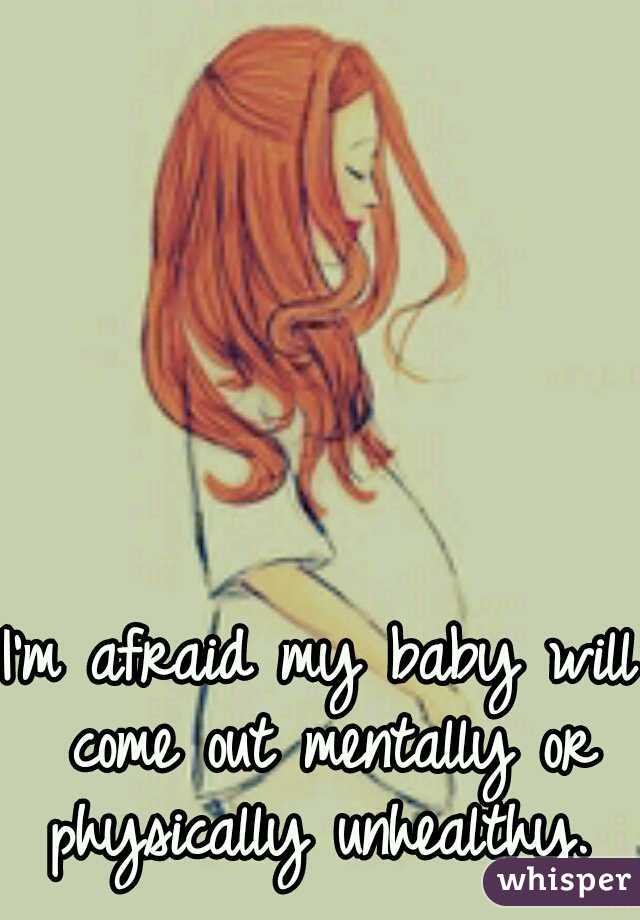 I'm afraid my baby will come out mentally or physically unhealthy. 