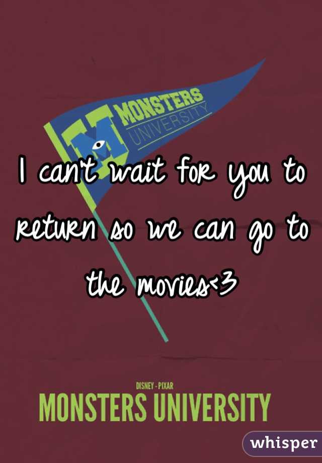 I can't wait for you to return so we can go to the movies<3