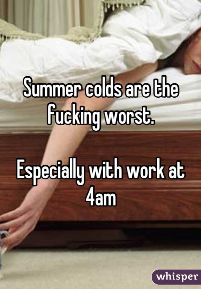 Summer colds are the fucking worst. 

Especially with work at 4am