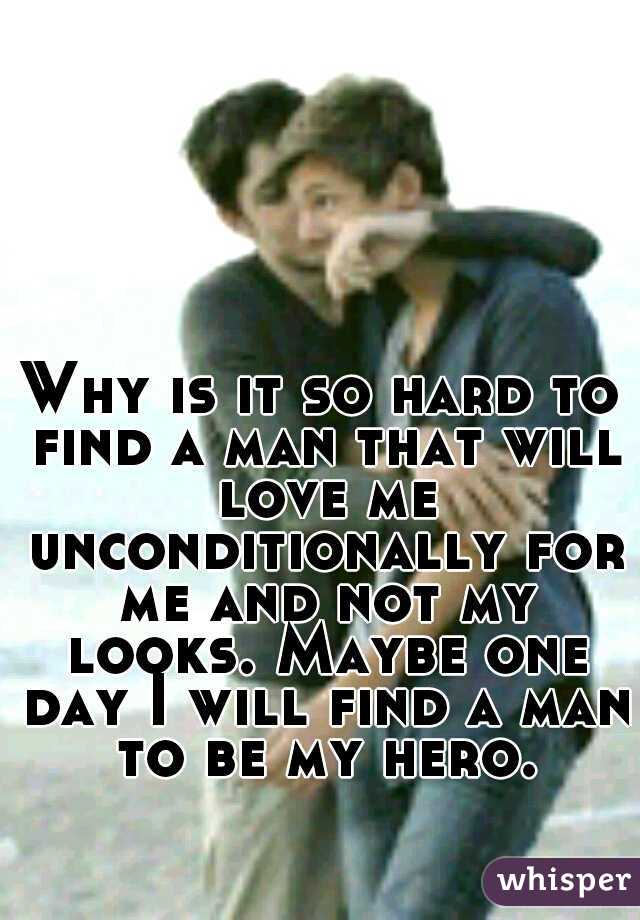 Why is it so hard to find a man that will love me unconditionally for me and not my looks. Maybe one day I will find a man to be my hero.