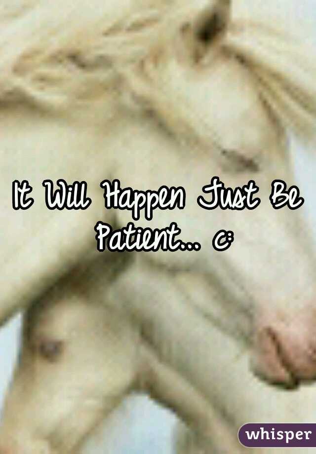 It Will Happen Just Be Patient... c: