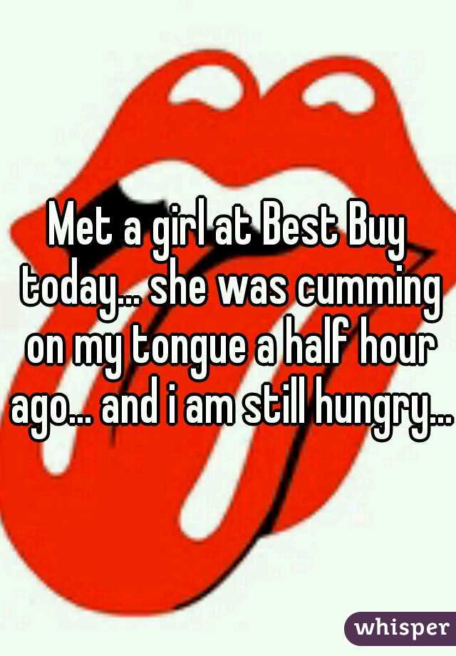 Met a girl at Best Buy today... she was cumming on my tongue a half hour ago... and i am still hungry... 