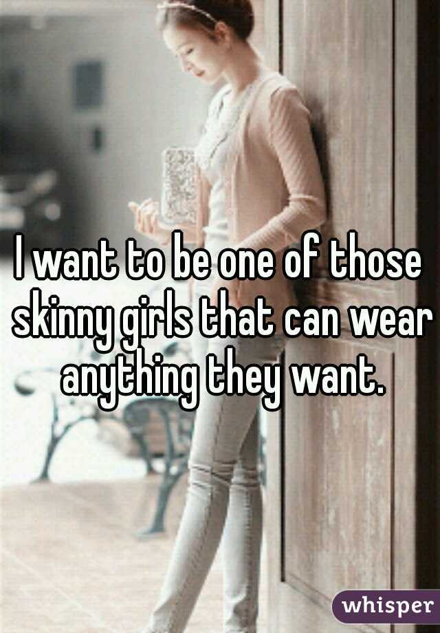 I want to be one of those skinny girls that can wear anything they want.