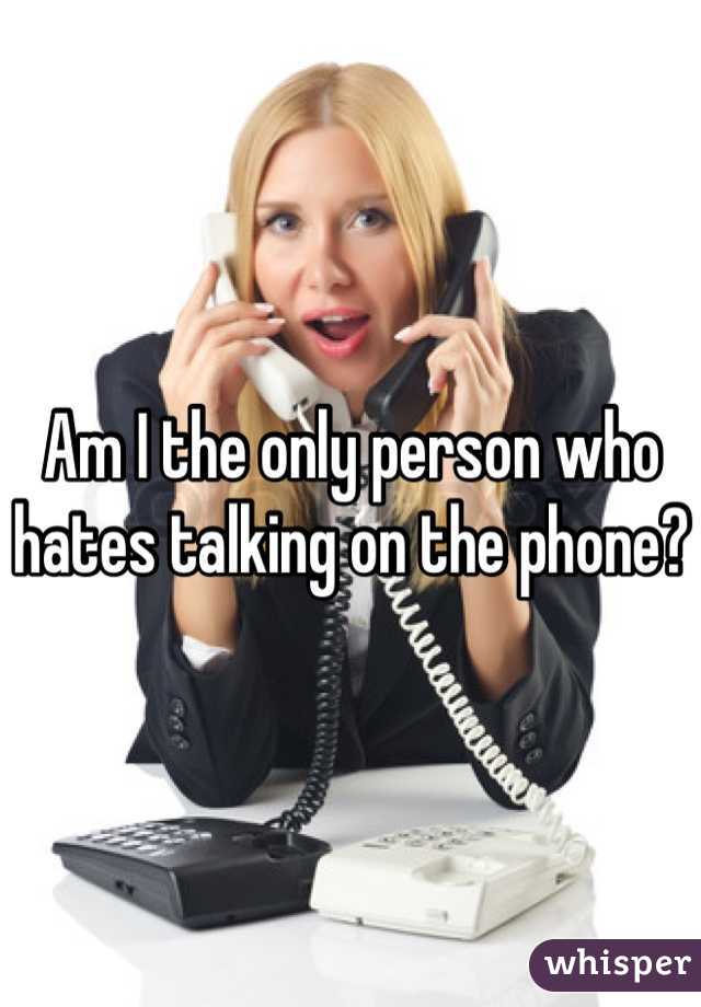 Am I the only person who hates talking on the phone?