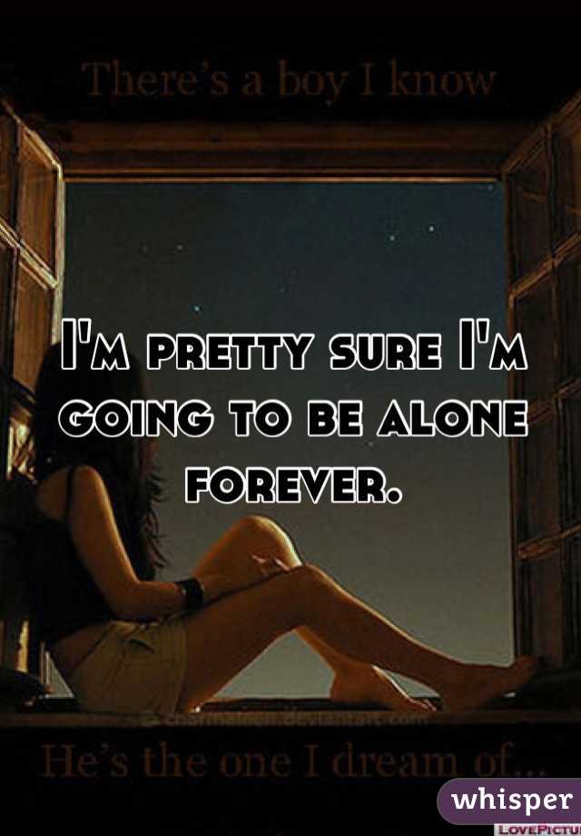 I'm pretty sure I'm going to be alone forever.