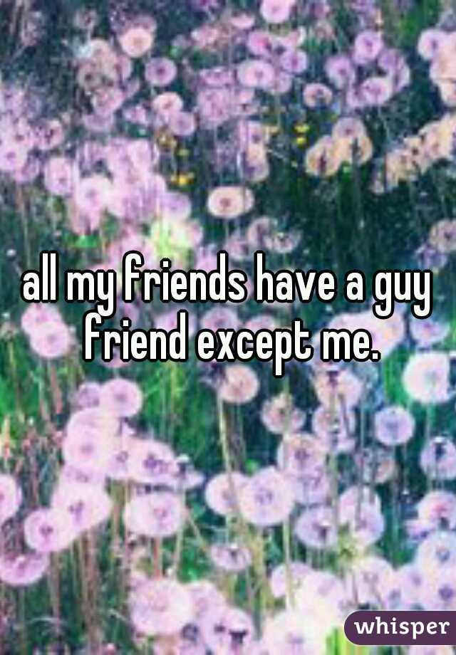 all my friends have a guy friend except me.
