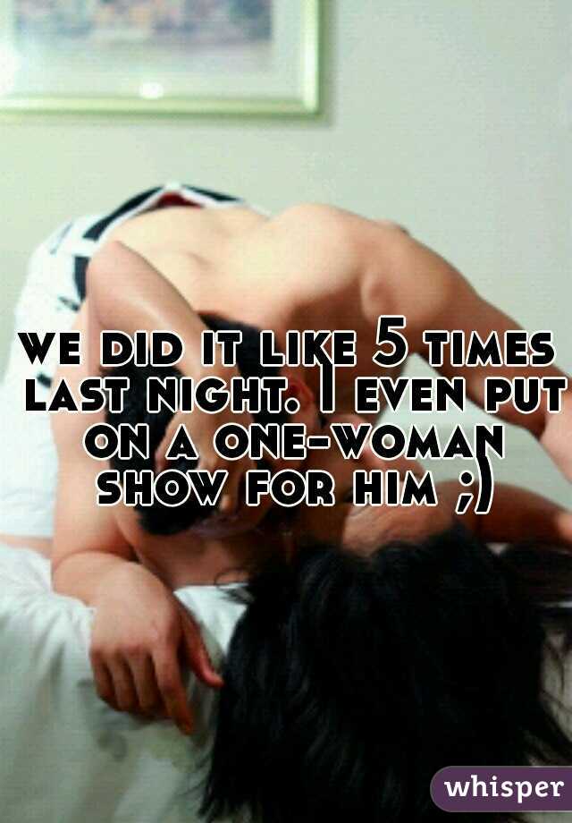 we did it like 5 times last night. I even put on a one-woman show for him ;)
