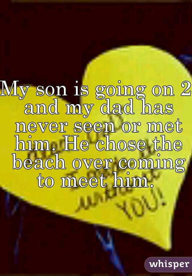 My son is going on 2 and my dad has never seen or met him. He chose the beach over coming to meet him. 