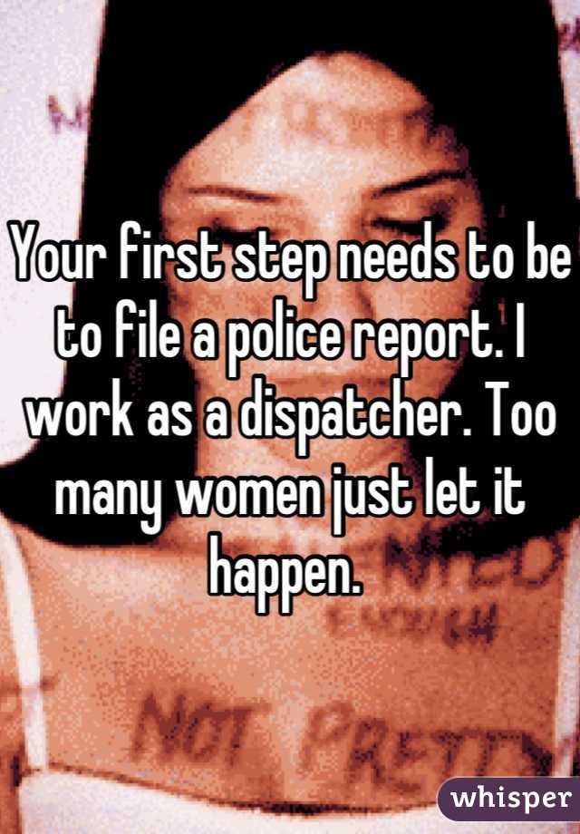 Your first step needs to be to file a police report. I work as a dispatcher. Too many women just let it happen. 