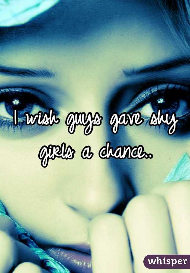 I wish guys gave shy girls a chance..