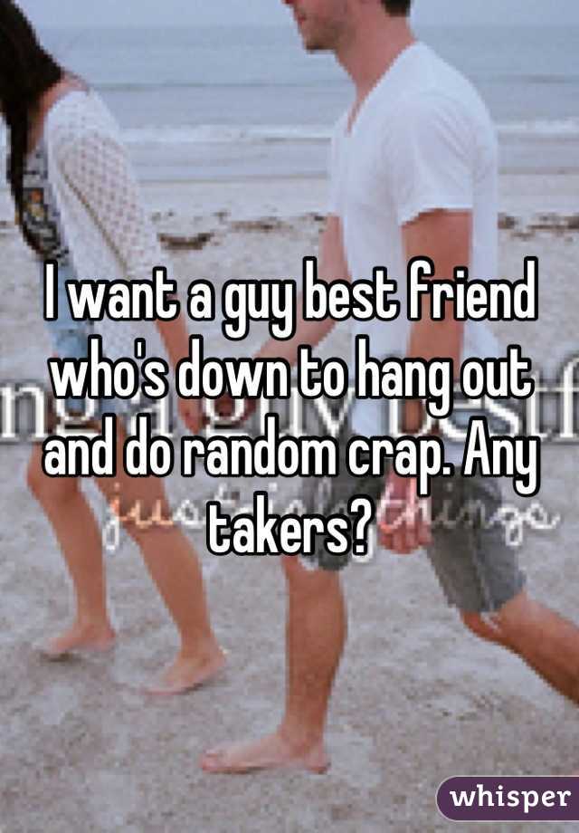 I want a guy best friend who's down to hang out and do random crap. Any takers?