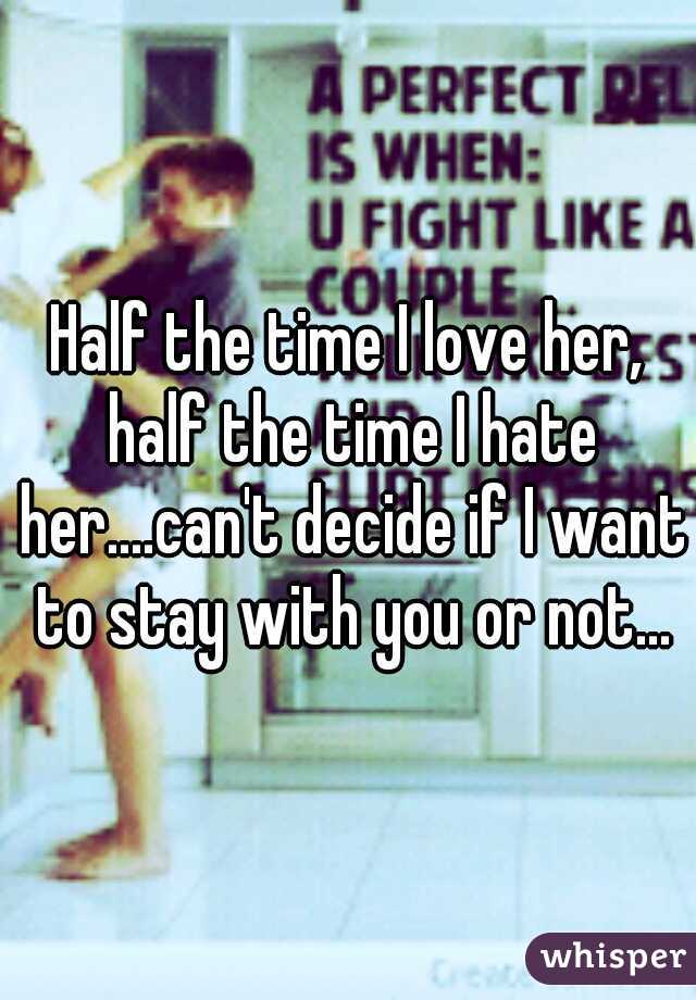 Half the time I love her, half the time I hate her....can't decide if I want to stay with you or not...