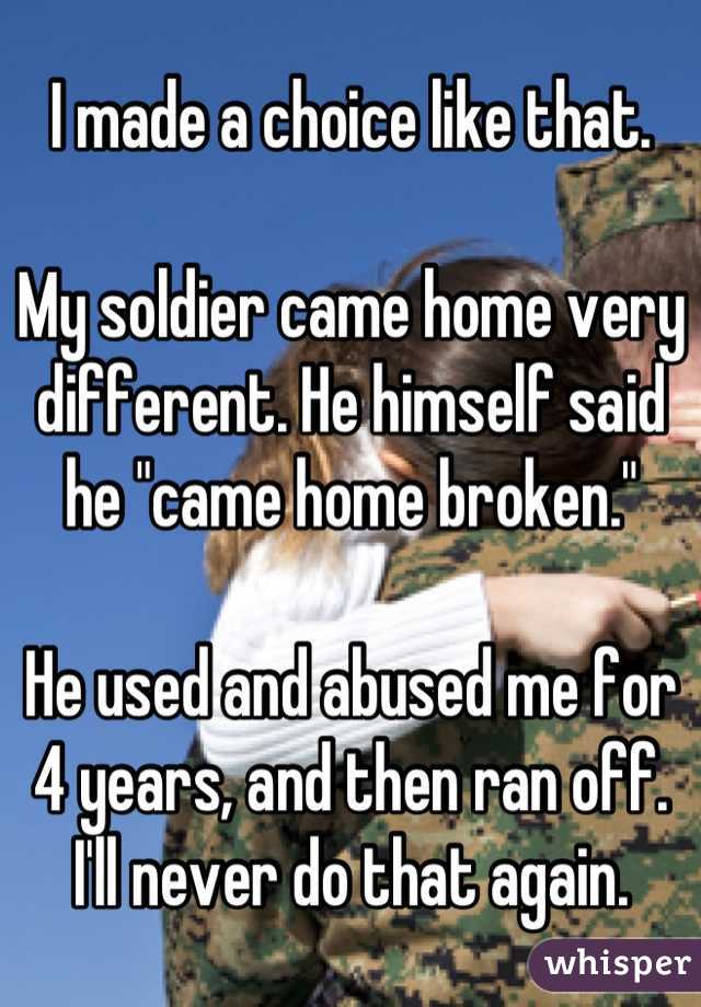 I made a choice like that.

My soldier came home very different. He himself said he "came home broken."

He used and abused me for 4 years, and then ran off. I'll never do that again.