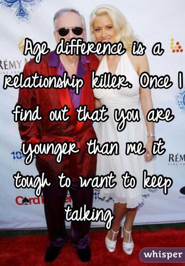 Age difference is a relationship killer. Once I find out that you are younger than me it tough to want to keep talking 