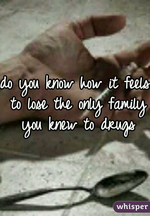 do you know how it feels to lose the only family you knew to drugs