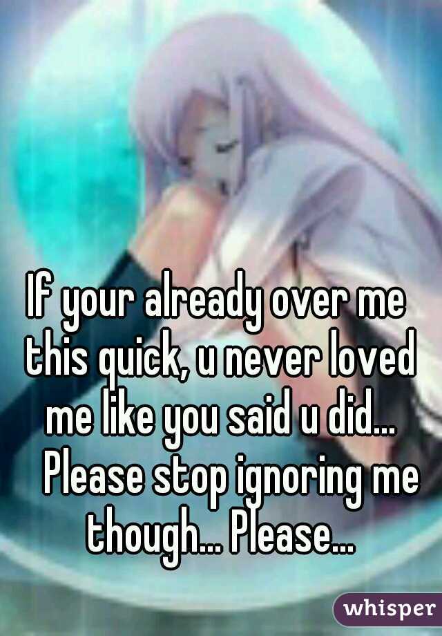 If your already over me this quick, u never loved me like you said u did... 
Please stop ignoring me though... Please...