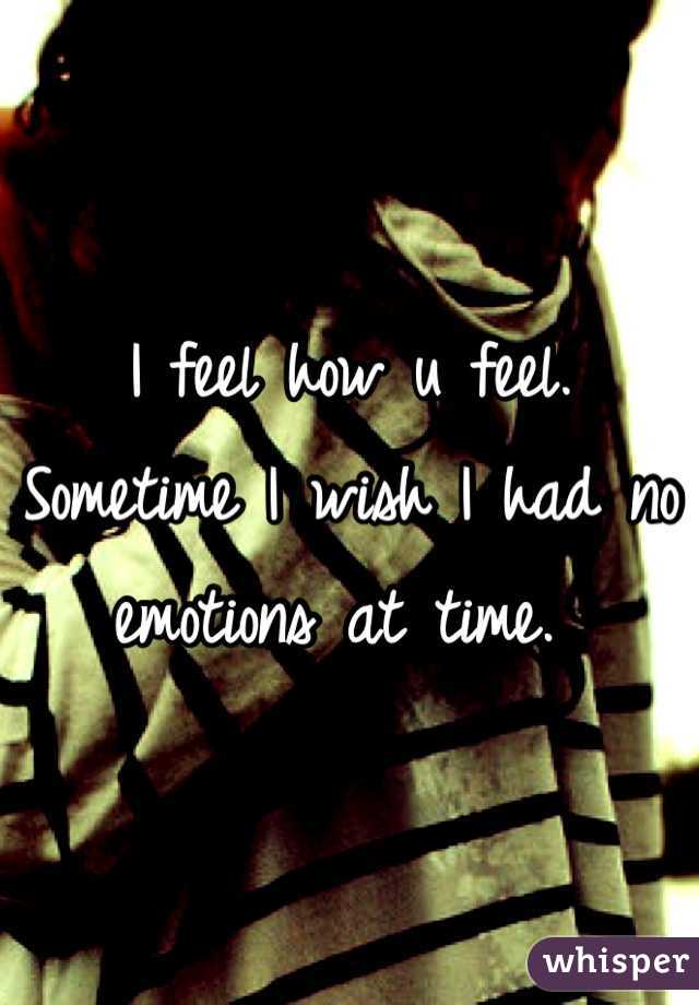 I feel how u feel. Sometime I wish I had no emotions at time. 