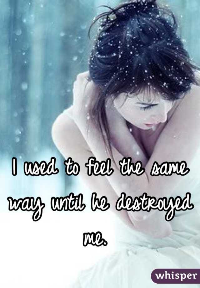 I used to feel the same way until he destroyed me. 