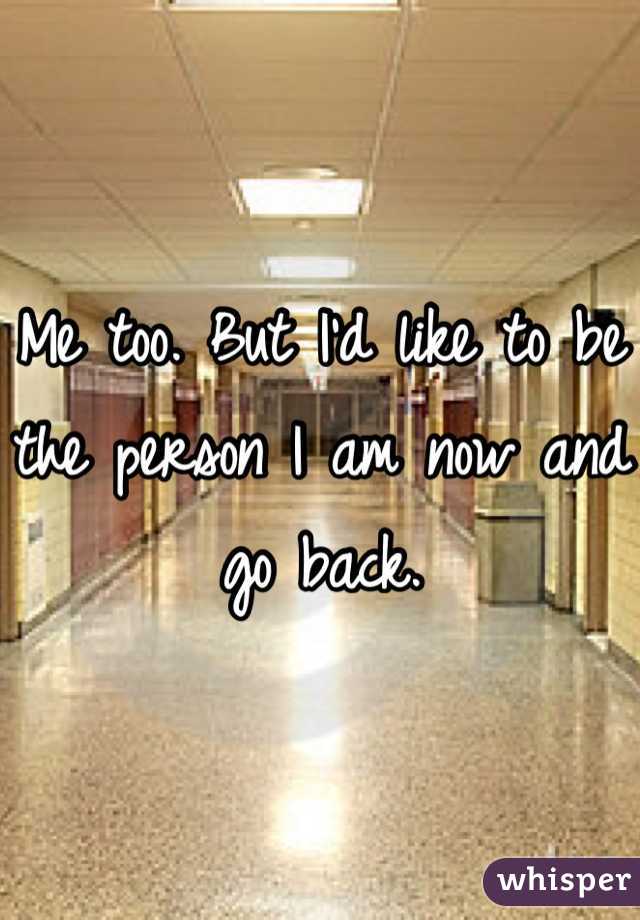 Me too. But I'd like to be the person I am now and go back.