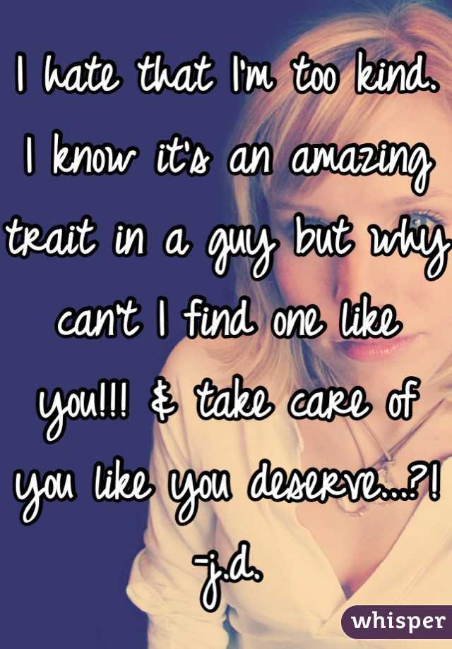 I hate that I'm too kind. I know it's an amazing trait in a guy but why can't I find one like you!!! & take care of you like you deserve...?! 
-j.d.