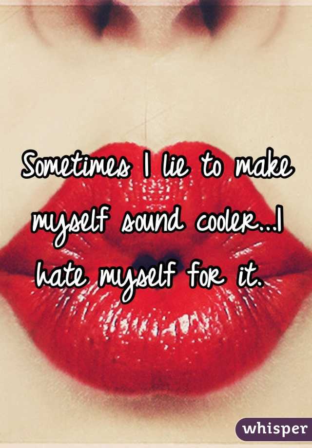 Sometimes I lie to make myself sound cooler...I hate myself for it. 