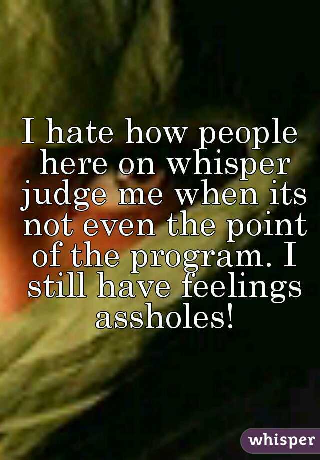 I hate how people here on whisper judge me when its not even the point of the program. I still have feelings assholes!