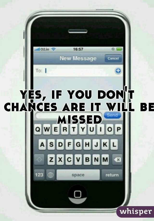 yes, if you don't chances are it will be missed