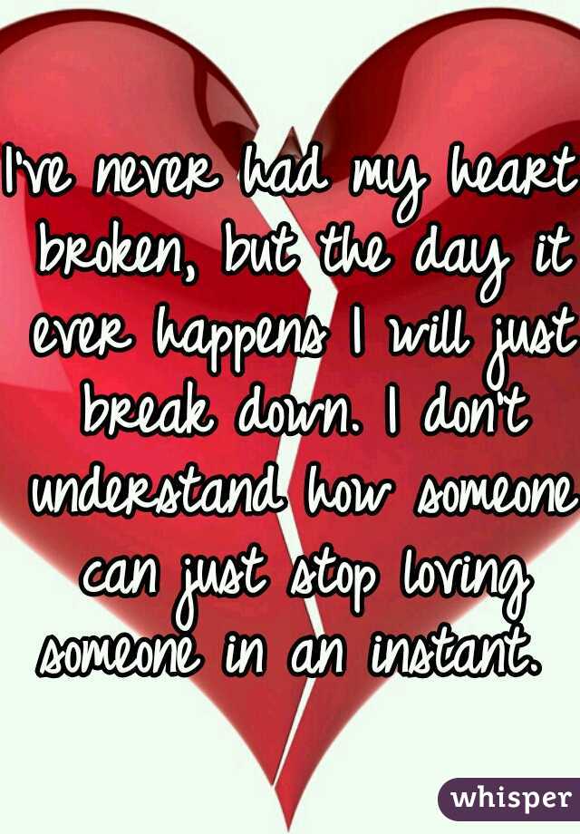 I've never had my heart broken, but the day it ever happens I will just break down. I don't understand how someone can just stop loving someone in an instant. 