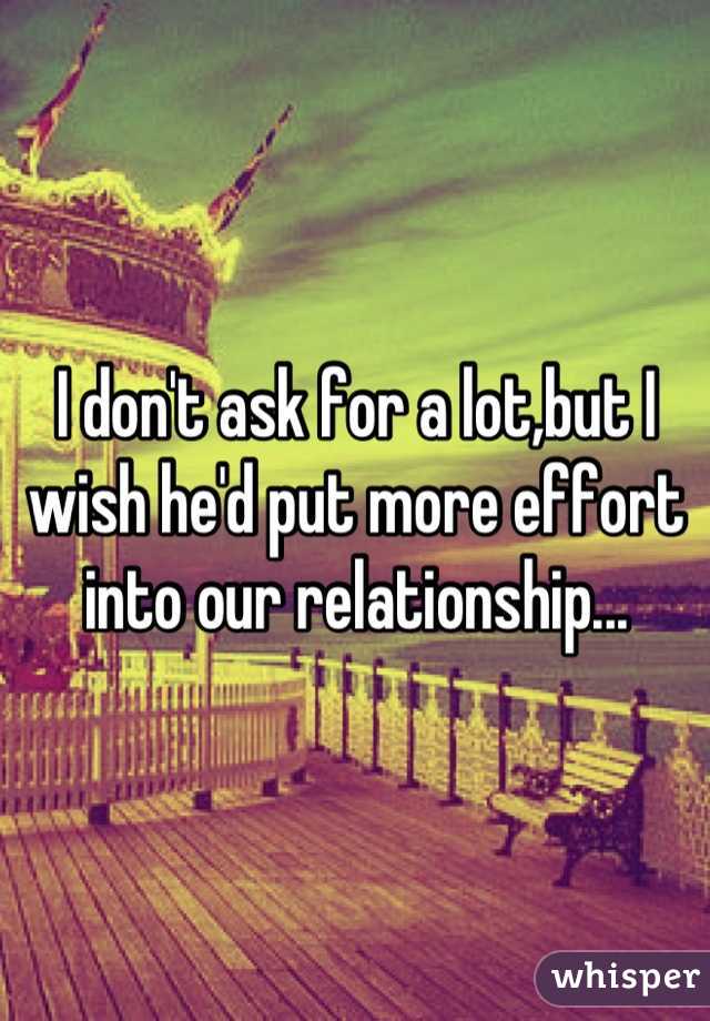 I don't ask for a lot,but I wish he'd put more effort into our relationship...