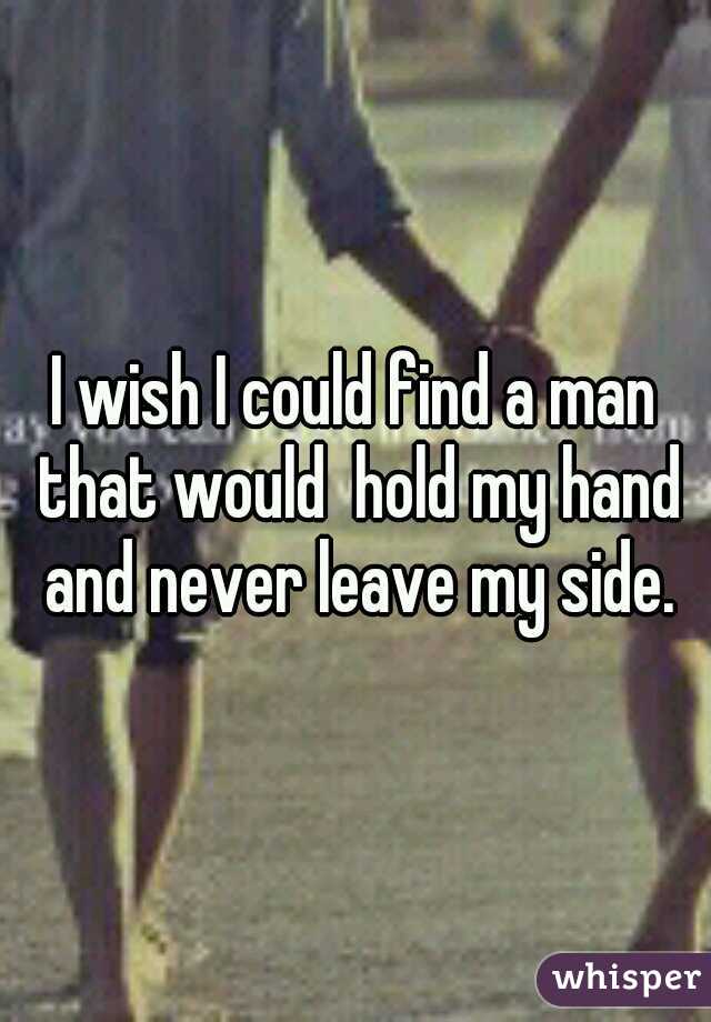 I wish I could find a man that would  hold my hand and never leave my side.