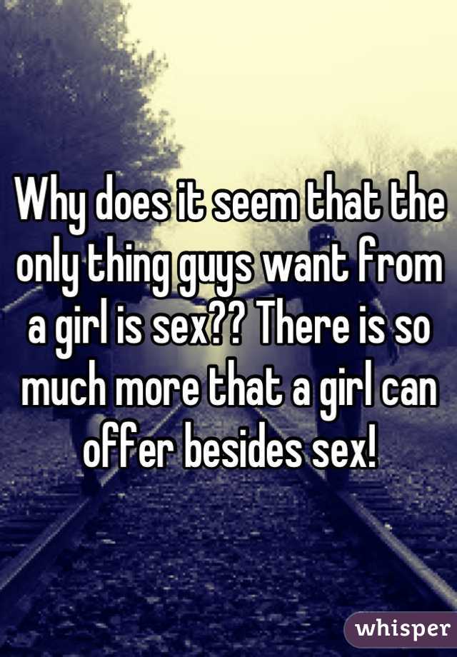 Why does it seem that the only thing guys want from a girl is sex?? There is so much more that a girl can offer besides sex!