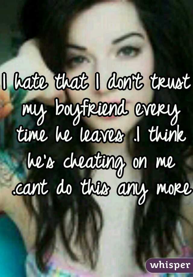 I hate that I don't trust my boyfriend every time he leaves .I think he's cheating on me .cant do this any more