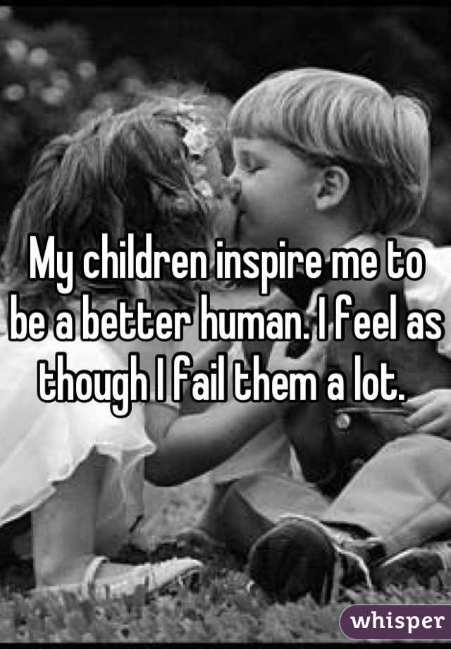My children inspire me to be a better human. I feel as though I fail them a lot. 