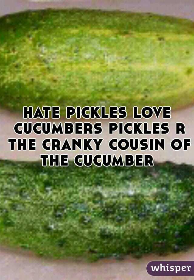 hate pickles love cucumbers pickles r the cranky cousin of the cucumber 