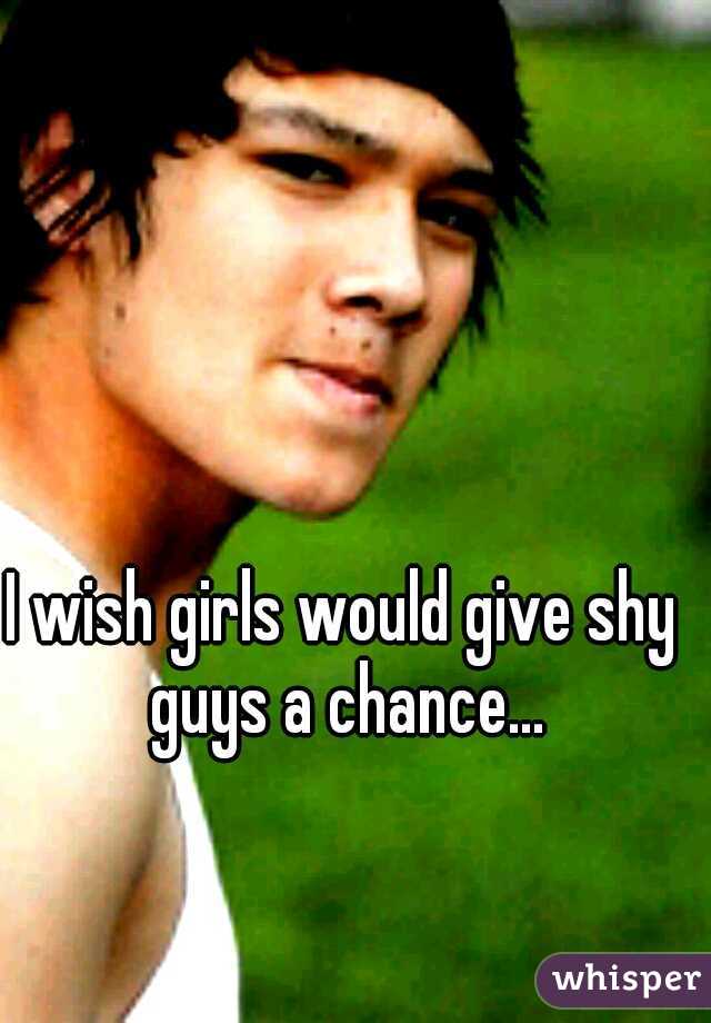 I wish girls would give shy guys a chance...