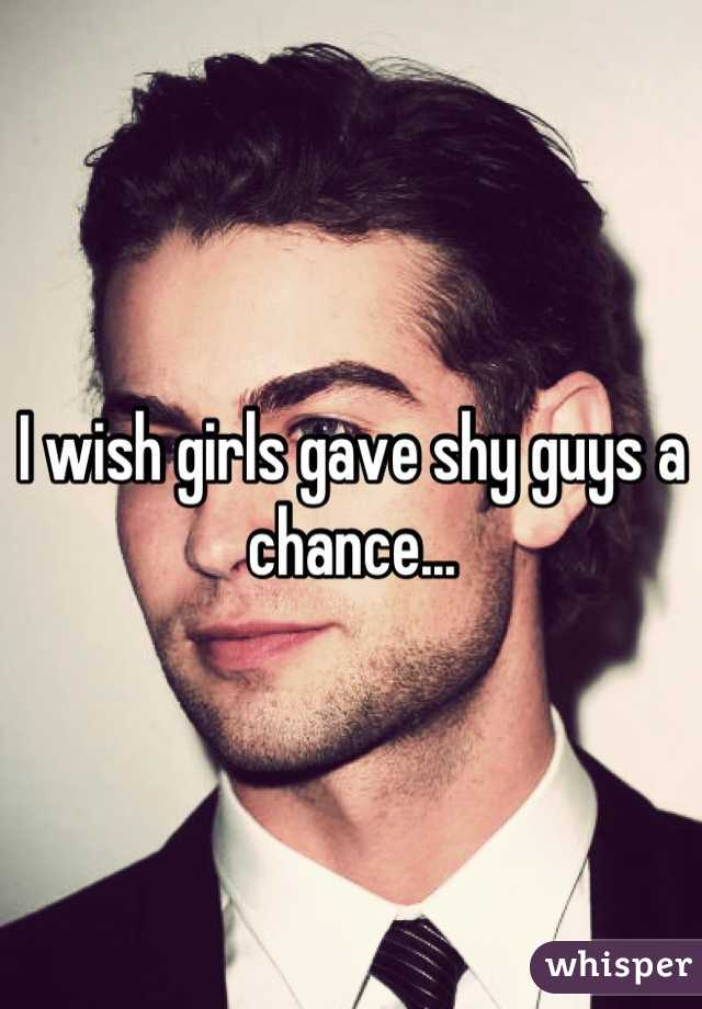 I wish girls gave shy guys a chance...