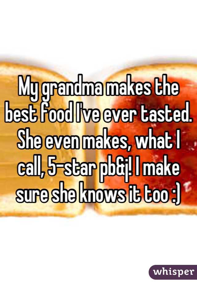 My grandma makes the best food I've ever tasted. She even makes, what I call, 5-star pb&j! I make sure she knows it too :)