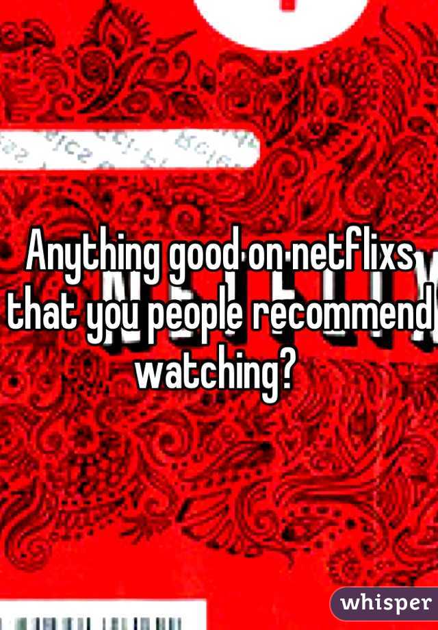 Anything good on netflixs that you people recommend watching? 