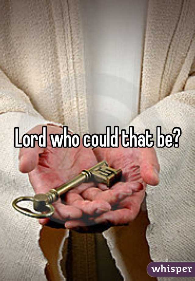 Lord who could that be?