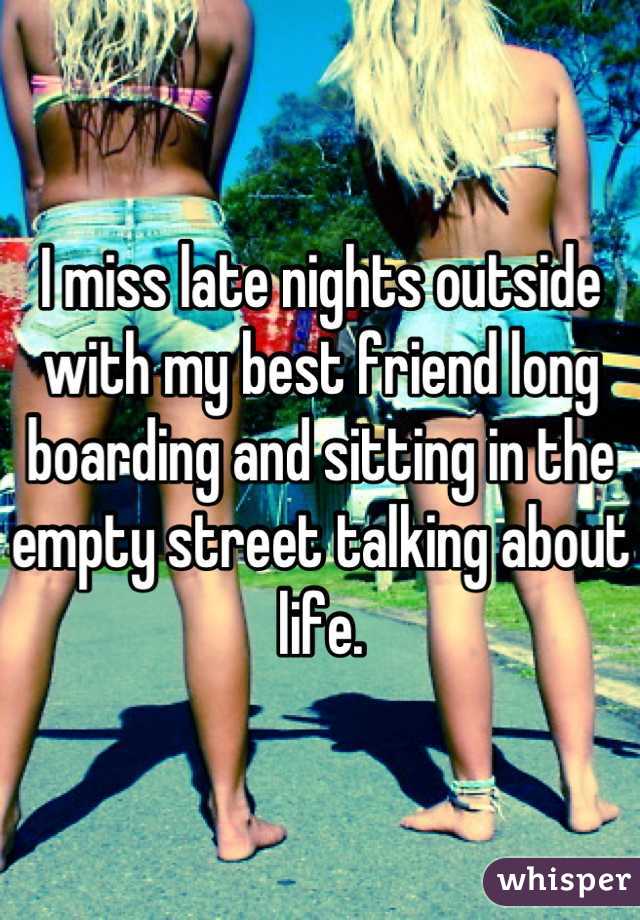 I miss late nights outside with my best friend long boarding and sitting in the empty street talking about life.