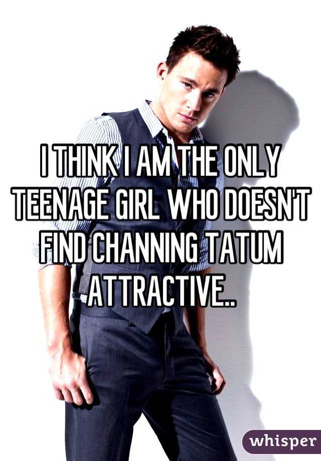I THINK I AM THE ONLY TEENAGE GIRL WHO DOESN'T FIND CHANNING TATUM ATTRACTIVE..