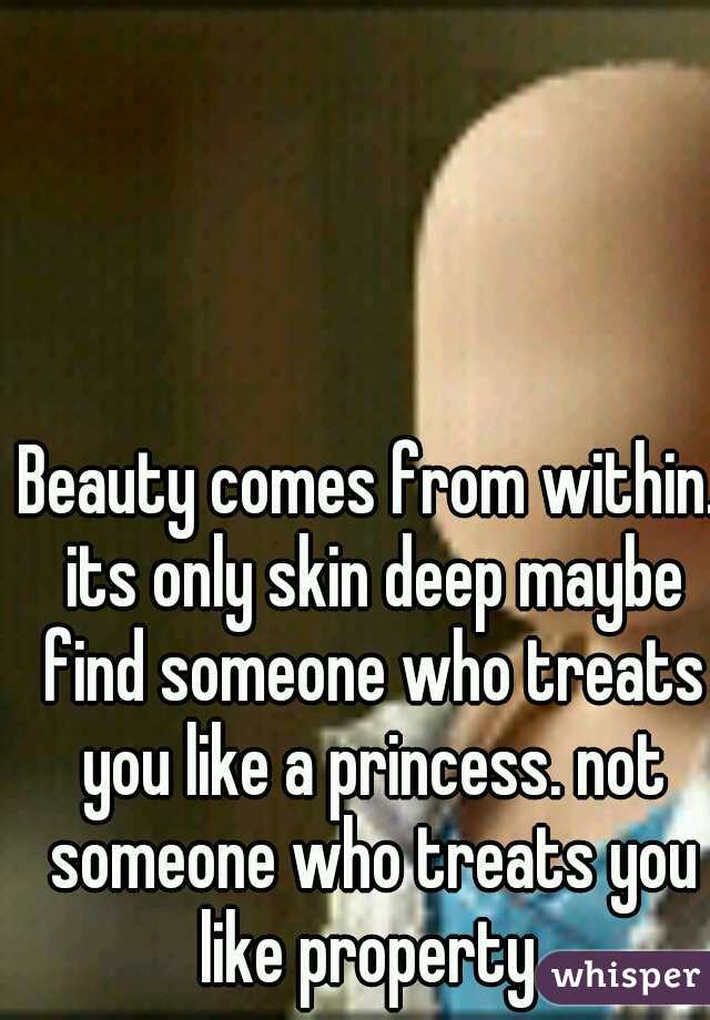Beauty comes from within. its only skin deep maybe find someone who treats you like a princess. not someone who treats you like property 
