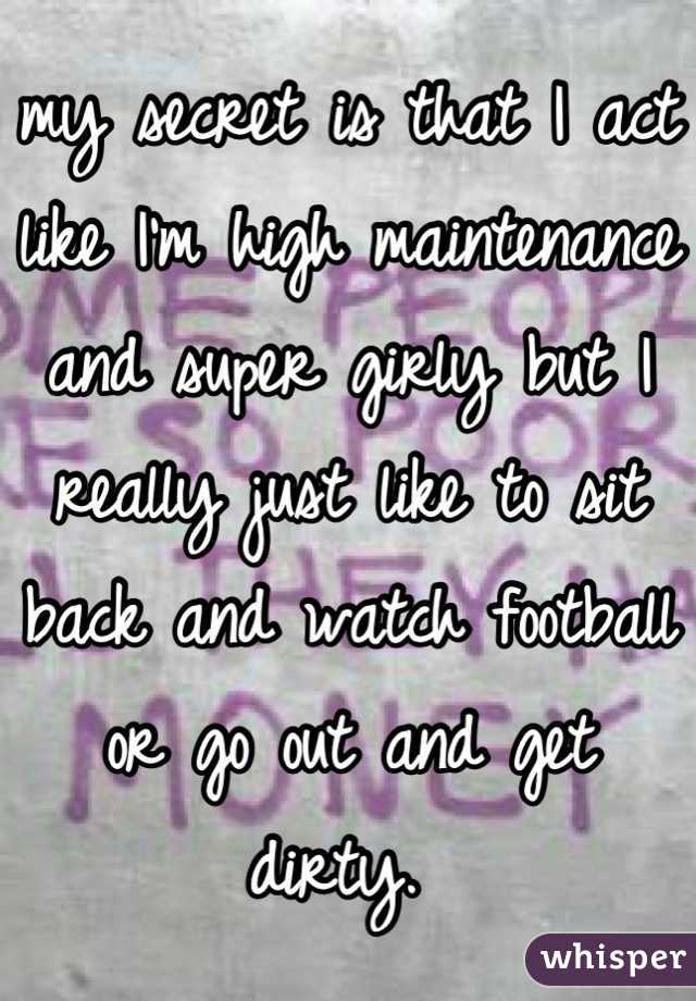 my secret is that I act like I'm high maintenance and super girly but I really just like to sit back and watch football or go out and get dirty. 