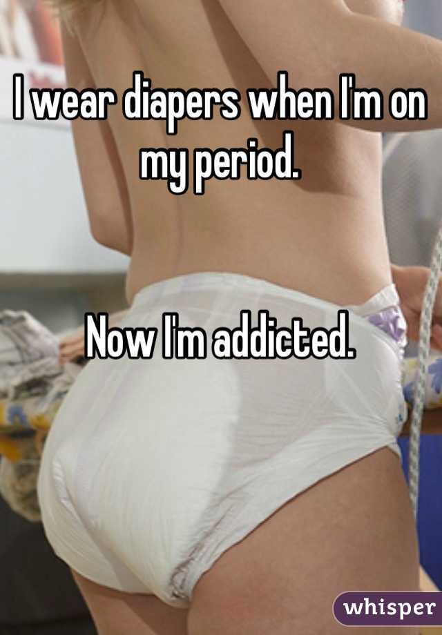 I wear diapers when I'm on my period.


Now I'm addicted.