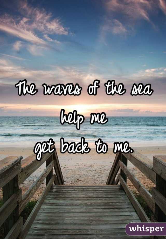 The waves of the sea
help me
get back to me.