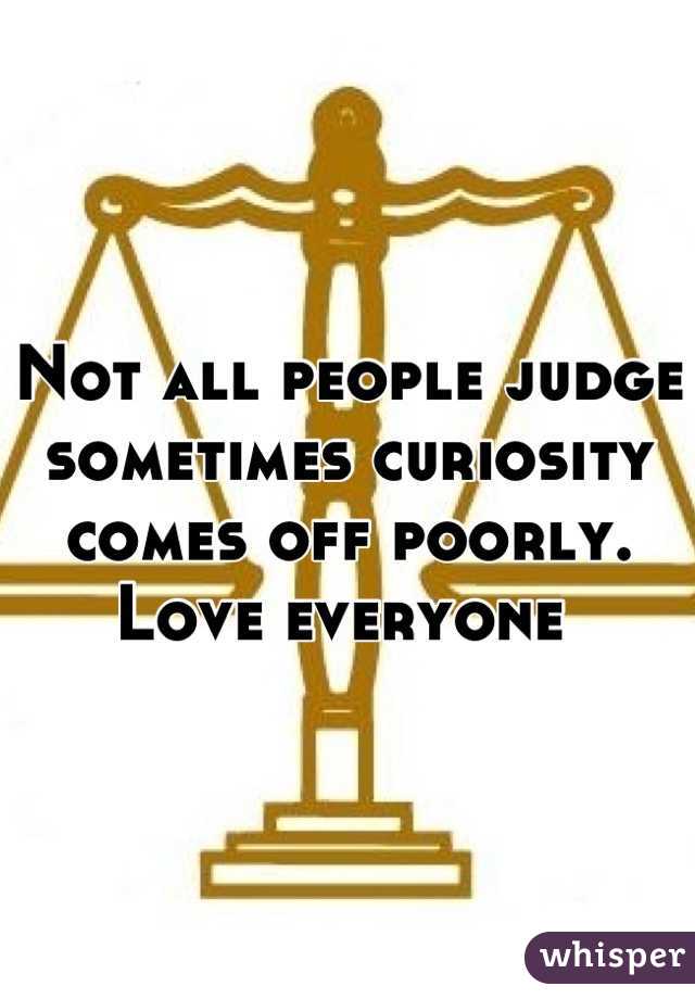 Not all people judge sometimes curiosity comes off poorly. 
Love everyone 