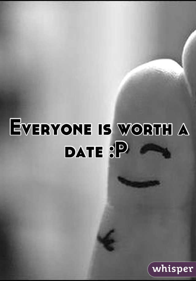 Everyone is worth a date :P 