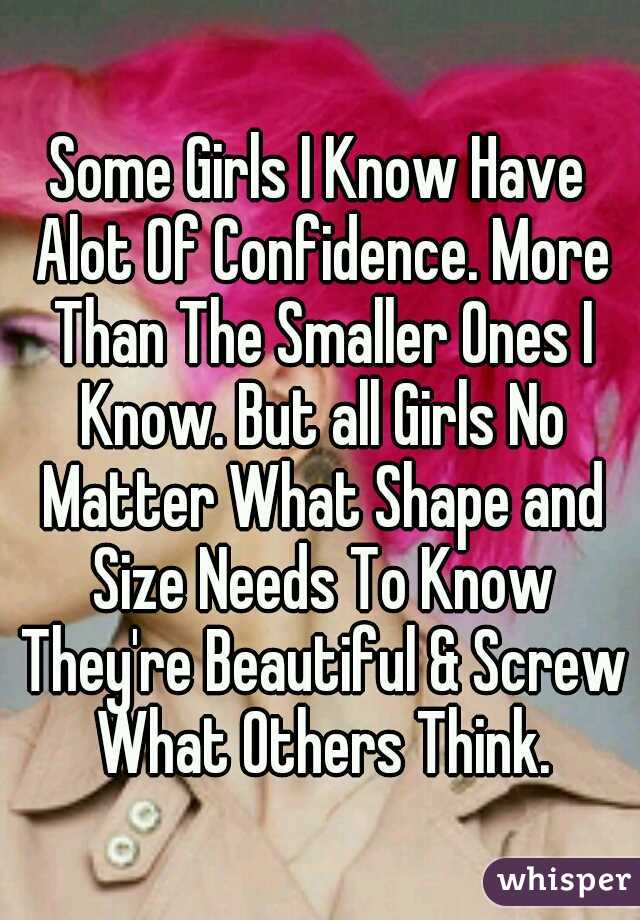 Some Girls I Know Have Alot Of Confidence. More Than The Smaller Ones I Know. But all Girls No Matter What Shape and Size Needs To Know They're Beautiful & Screw What Others Think.