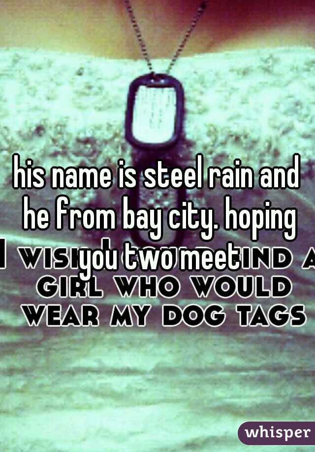 his name is steel rain and he from bay city. hoping you two meet